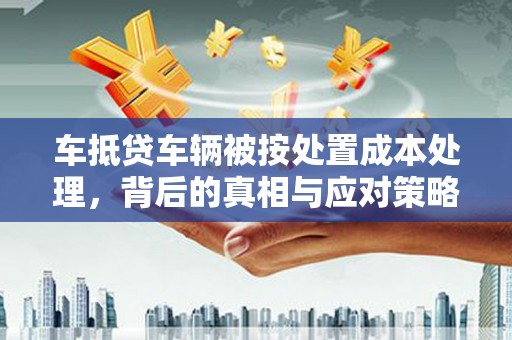 什邡车抵贷车辆被按处置成本处理，背后的真相与应对策略