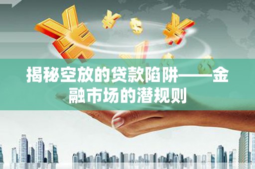 海宁揭秘空放的贷款陷阱——金融市场的潜规则